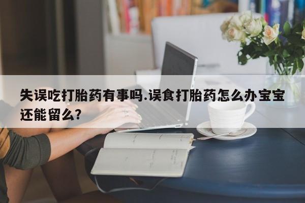 米非米索怎么购买失误吃打胎药有事吗.误食打胎药怎么办宝宝还能留么？