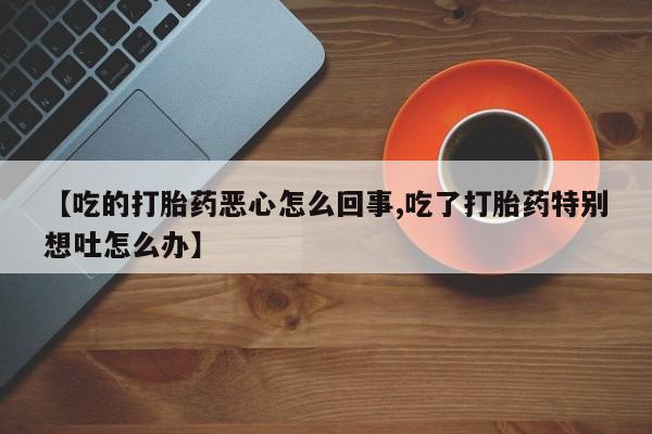 米非米索怎么购买【吃的打胎药恶心怎么回事,吃了打胎药特别想吐怎么办】