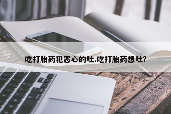 米非米索怎么购买吃打胎药犯恶心的吐.吃打胎药想吐？