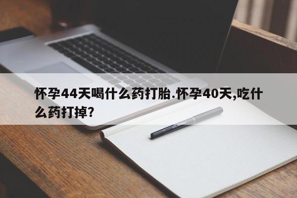 米非米索怎么购买怀孕44天喝什么药打胎.怀孕40天,吃什么药打掉？