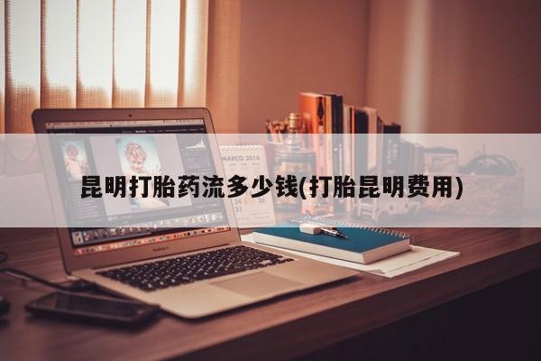 米非米索怎么购买昆明打胎药流多少钱(打胎昆明费用)