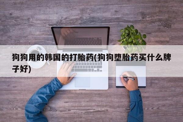米非米索怎么购买狗狗用的韩国的打胎药(狗狗堕胎药买什么牌子好)