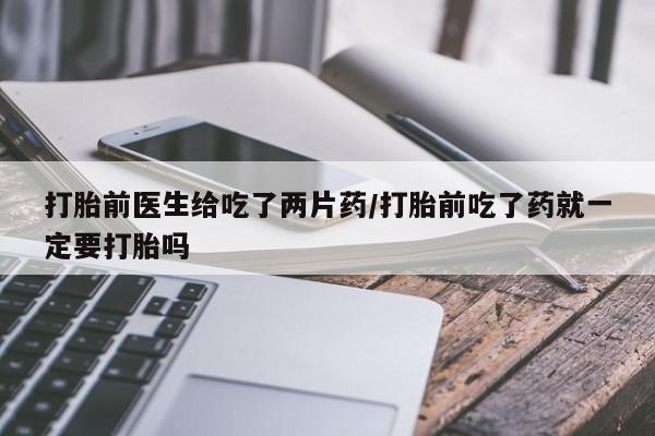 米非米索怎么购买打胎前医生给吃了两片药/打胎前吃了药就一定要打胎吗