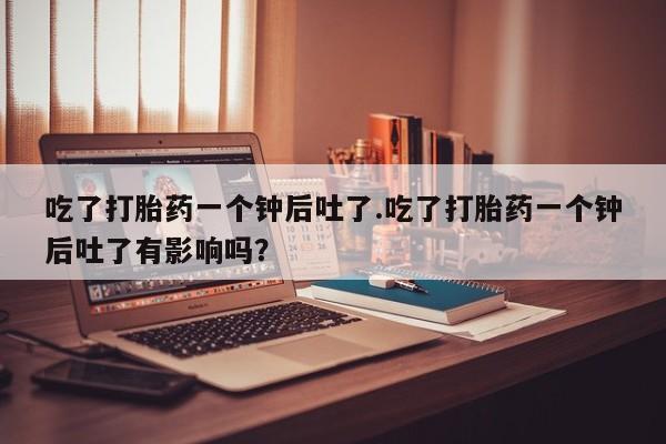 米非米索怎么购买吃了打胎药一个钟后吐了.吃了打胎药一个钟后吐了有影响吗？