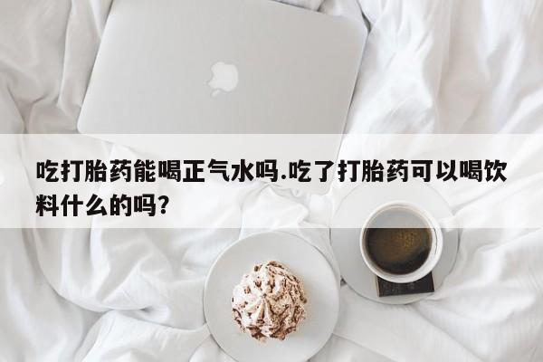 米非米索怎么购买吃打胎药能喝正气水吗.吃了打胎药可以喝饮料什么的吗？