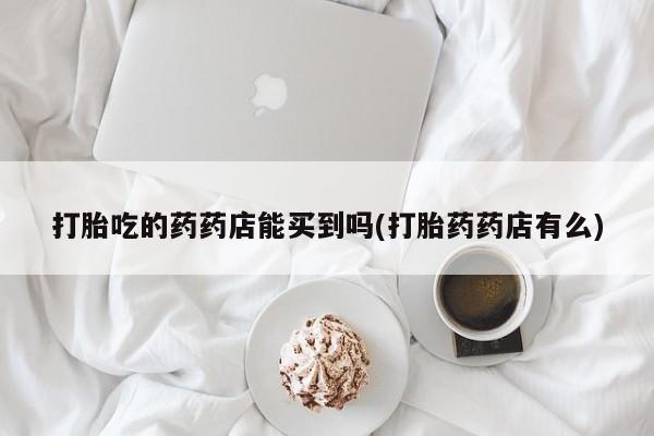 米非米索怎么购买打胎吃的药药店能买到吗(打胎药药店有么)