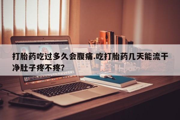 米非米索怎么购买打胎药吃过多久会腹痛.吃打胎药几天能流干净肚子疼不疼？