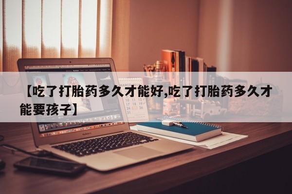 米非米索怎么购买【吃了打胎药多久才能好,吃了打胎药多久才能要孩子】
