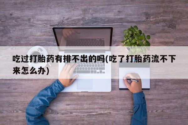 米非米索怎么购买吃过打胎药有排不出的吗(吃了打胎药流不下来怎么办)