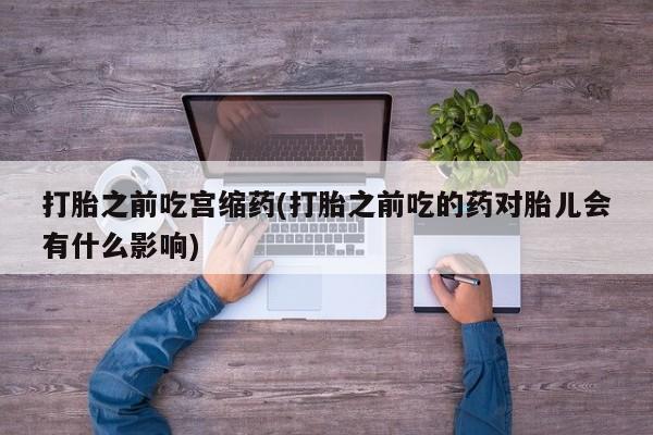米非米索怎么购买打胎之前吃宫缩药(打胎之前吃的药对胎儿会有什么影响)