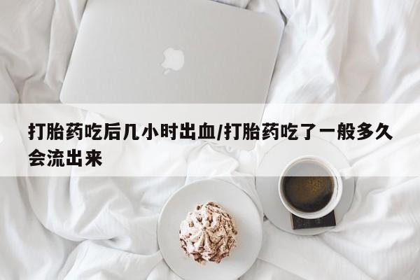 米非米索怎么购买打胎药吃后几小时出血/打胎药吃了一般多久会流出来