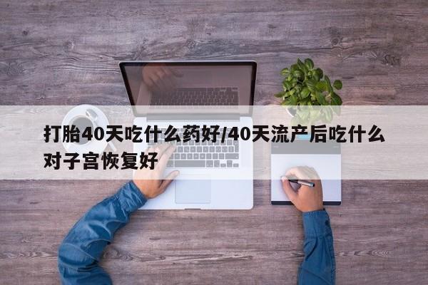米非米索怎么购买打胎40天吃什么药好/40天流产后吃什么对子宫恢复好