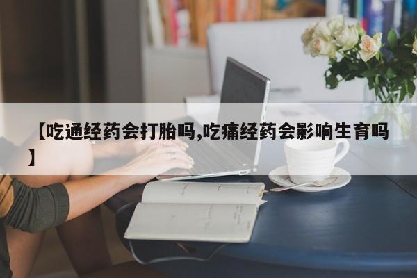 米非米索怎么购买【吃通经药会打胎吗,吃痛经药会影响生育吗】