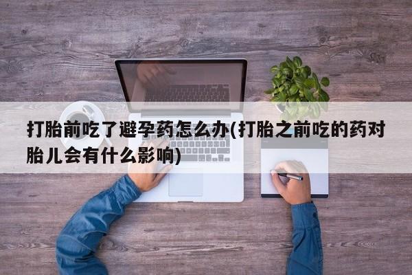 米非米索怎么购买打胎前吃了避孕药怎么办(打胎之前吃的药对胎儿会有什么影响)
