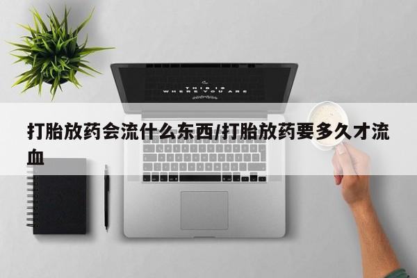 米非米索怎么购买打胎放药会流什么东西/打胎放药要多久才流血