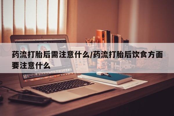 米非米索怎么购买药流打胎后需注意什么/药流打胎后饮食方面要注意什么