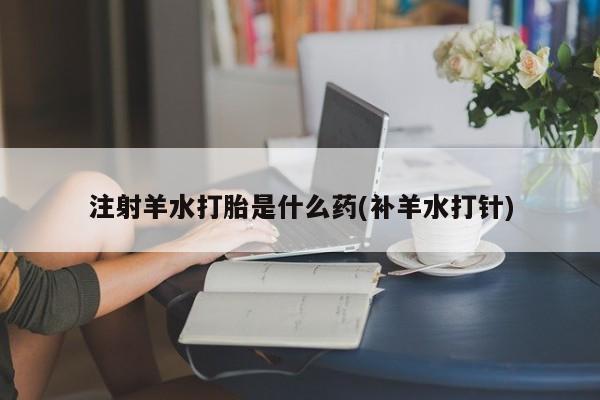 米非米索怎么购买注射羊水打胎是什么药(补羊水打针)