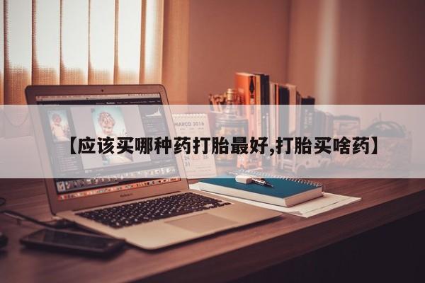 米非米索怎么购买【应该买哪种药打胎最好,打胎买啥药】