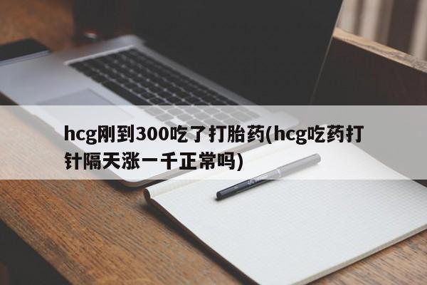 米非米索怎么购买hcg刚到300吃了打胎药(hcg吃药打针隔天涨一千正常吗)