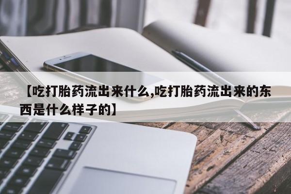 米非米索怎么购买【吃打胎药流出来什么,吃打胎药流出来的东西是什么样子的】