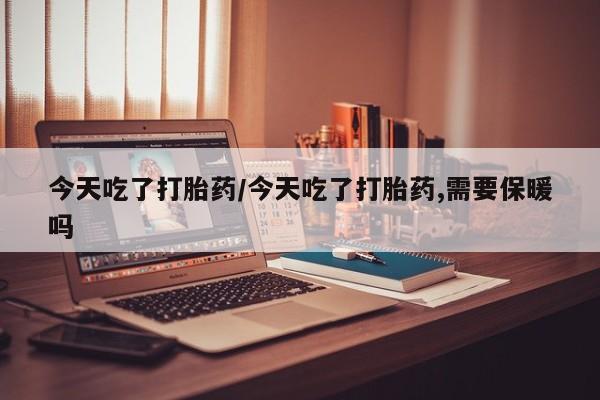 米非米索怎么购买今天吃了打胎药/今天吃了打胎药,需要保暖吗