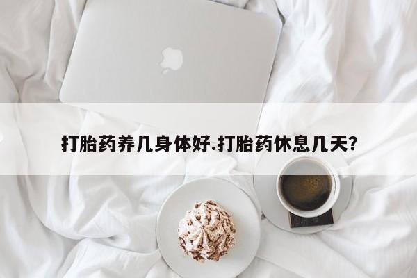 米非米索怎么购买打胎药养几身体好.打胎药休息几天？