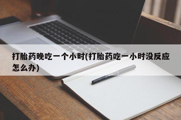米非米索怎么购买打胎药晚吃一个小时(打胎药吃一小时没反应怎么办)