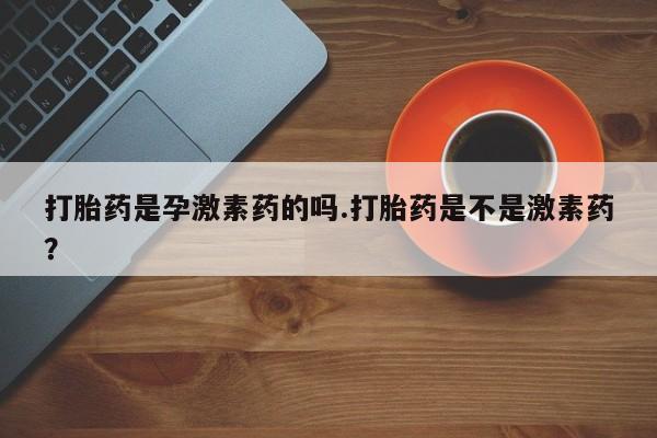 米非米索怎么购买打胎药是孕激素药的吗.打胎药是不是激素药？