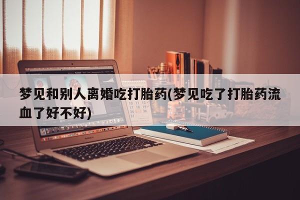 米非米索怎么购买梦见和别人离婚吃打胎药(梦见吃了打胎药流血了好不好)