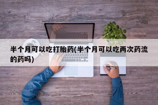 米非米索怎么购买半个月可以吃打胎药(半个月可以吃两次药流的药吗)