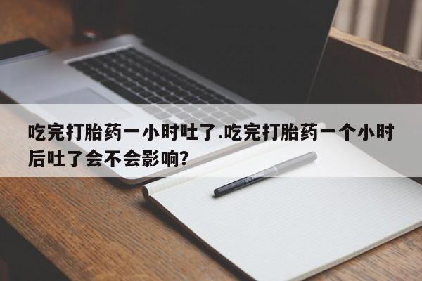 米非米索怎么购买吃完打胎药一小时吐了.吃完打胎药一个小时后吐了会不会影响？