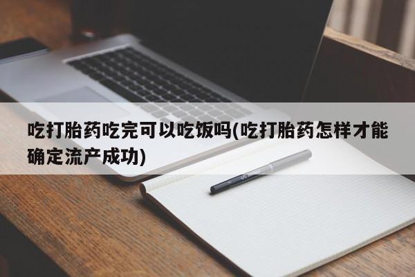 米非米索怎么购买吃打胎药吃完可以吃饭吗(吃打胎药怎样才能确定流产成功)