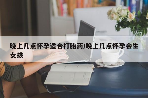 米非米索怎么购买晚上几点怀孕适合打胎药/晚上几点怀孕会生女孩