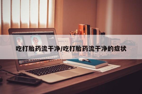 米非米索怎么购买吃打胎药流干净/吃打胎药流干净的症状