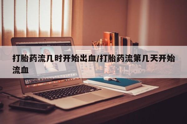 米非米索怎么购买打胎药流几时开始出血/打胎药流第几天开始流血