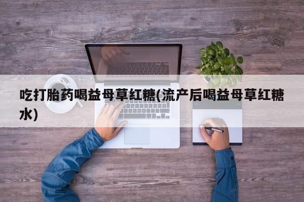 米非米索怎么购买吃打胎药喝益母草红糖(流产后喝益母草红糖水)