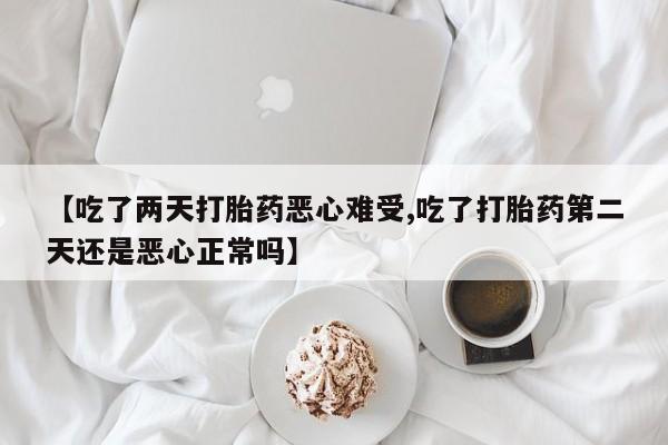 米非米索怎么购买【吃了两天打胎药恶心难受,吃了打胎药第二天还是恶心正常吗】
