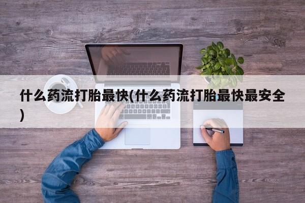 米非米索怎么购买什么药流打胎最快(什么药流打胎最快最安全)