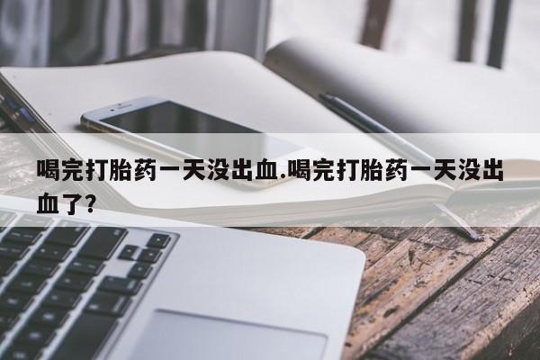 米非米索怎么购买喝完打胎药一天没出血.喝完打胎药一天没出血了？