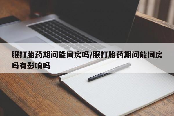 米非米索怎么购买服打胎药期间能同房吗/服打胎药期间能同房吗有影响吗