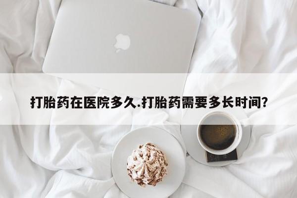 米非米索怎么购买打胎药在医院多久.打胎药需要多长时间？