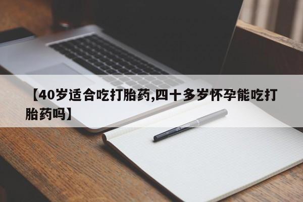 米非米索怎么购买【40岁适合吃打胎药,四十多岁怀孕能吃打胎药吗】