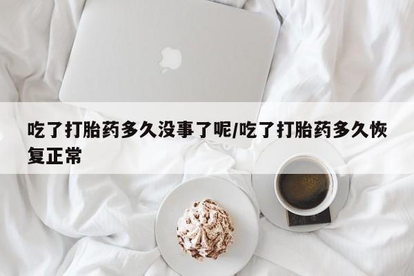 米非米索怎么购买吃了打胎药多久没事了呢/吃了打胎药多久恢复正常