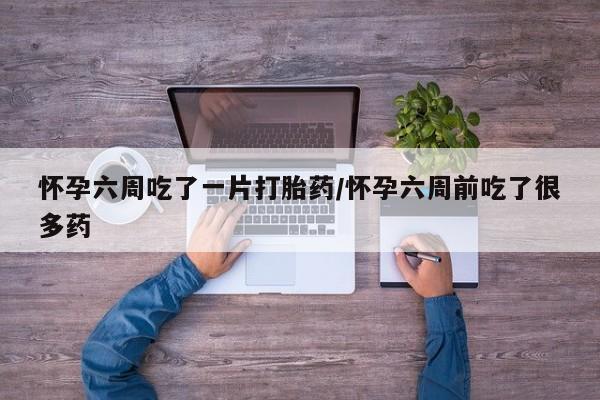 米非米索怎么购买怀孕六周吃了一片打胎药/怀孕六周前吃了很多药