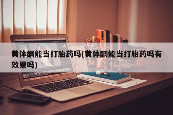米非米索怎么购买黄体酮能当打胎药吗(黄体酮能当打胎药吗有效果吗)