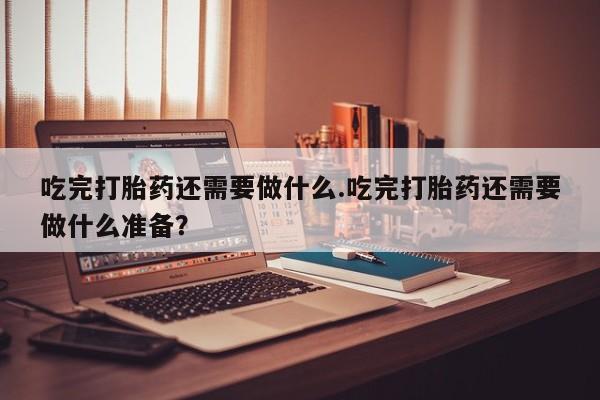 米非米索怎么购买吃完打胎药还需要做什么.吃完打胎药还需要做什么准备？