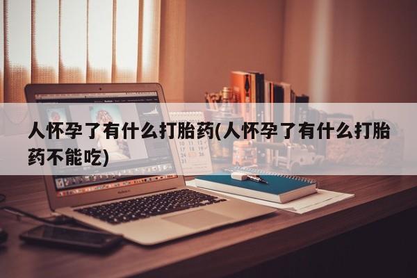 米非米索怎么购买人怀孕了有什么打胎药(人怀孕了有什么打胎药不能吃)