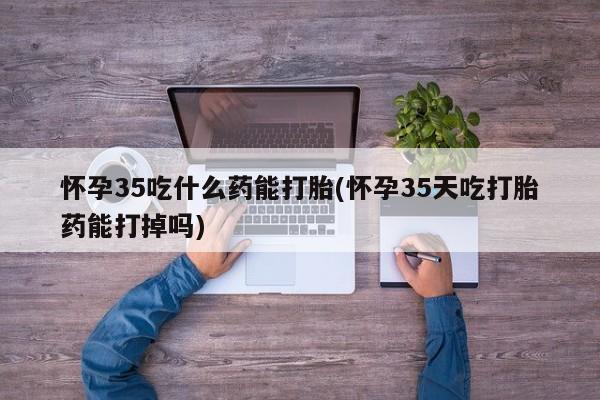 米非米索怎么购买怀孕35吃什么药能打胎(怀孕35天吃打胎药能打掉吗)