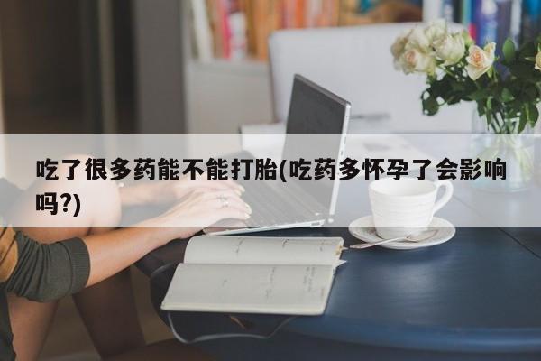 米非米索怎么购买吃了很多药能不能打胎(吃药多怀孕了会影响吗?)