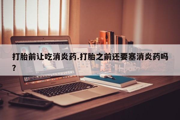 米非米索怎么购买打胎前让吃消炎药.打胎之前还要塞消炎药吗？